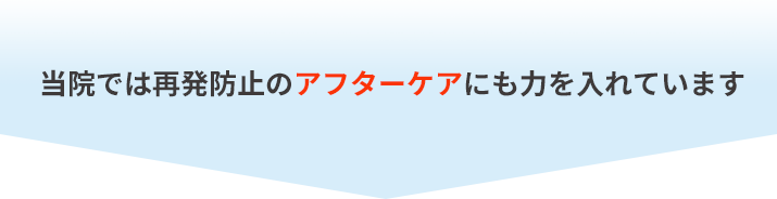 当院では再発防止のアフターケアにも力を入れています