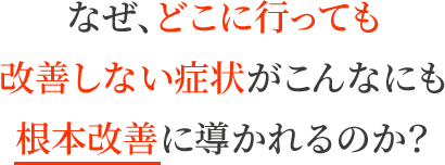 なぜ、どこに行っても改善しない症状がこんなにも根本改善に導かれるのか?