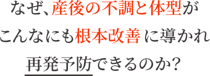 なぜ、産後の不調と体型がこんなにも根本改善に導かれ再発予防できるのか?