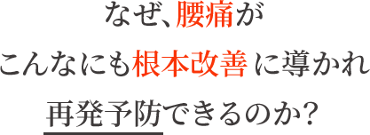なぜ、腰痛がこんなにも根本改善に導かれ再発予防できるのか?