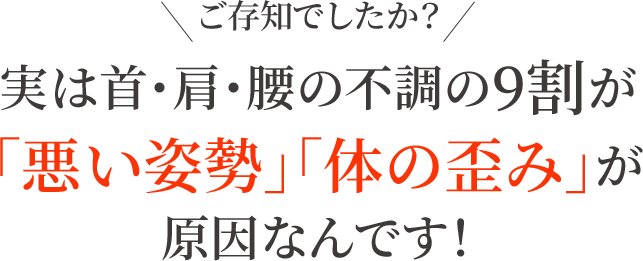 実は首・肩・腰の不調の9割が「悪い姿勢」「体の歪み」が原因なんです!