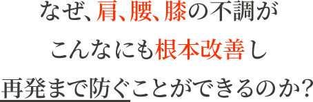 なぜ、肩、腰、膝の不調がこんなにも根本改善し再発まで防ぐことができるのか?